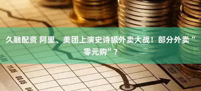 久融配资 阿里、美团上演史诗级外卖大战！部分外卖“零元购”？