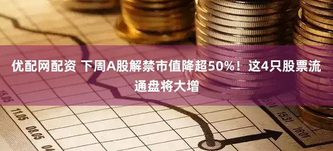 优配网配资 下周A股解禁市值降超50%！这4只股票流通盘将大增