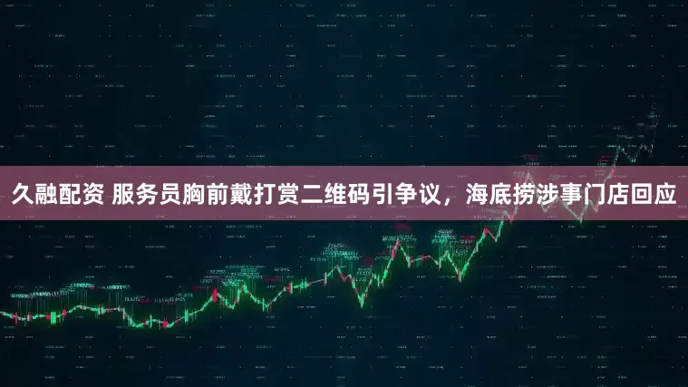 久融配资 服务员胸前戴打赏二维码引争议，海底捞涉事门店回应
