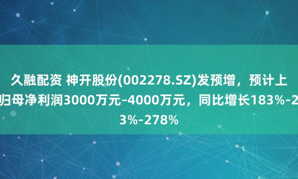 久融配资 神开股份(002278.SZ)发预增，预计上半年归母净利润3000万元–4000万元，同比增长183%-278%