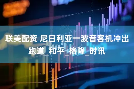 联美配资 尼日利亚一波音客机冲出跑道_和平_格隆_时讯