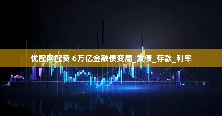 优配网配资 6万亿金融债变局_发债_存款_利率