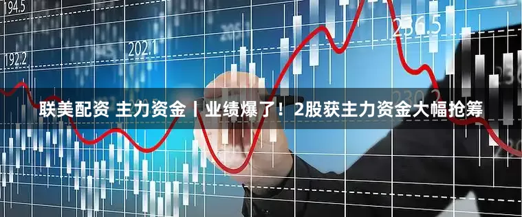 联美配资 主力资金丨业绩爆了！2股获主力资金大幅抢筹
