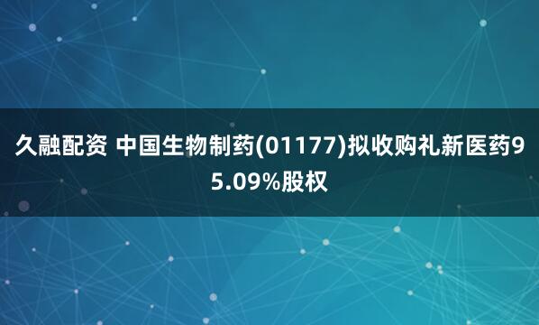 久融配资 中国生物制药(01177)拟收购礼新医药95.09%股权