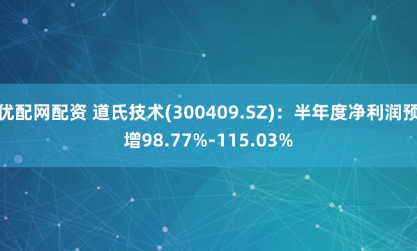 优配网配资 道氏技术(300409.SZ)：半年度净利润预增98.77%-115.03%