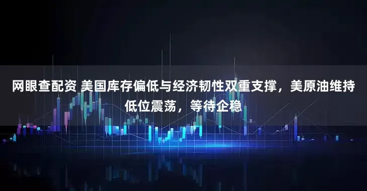 网眼查配资 美国库存偏低与经济韧性双重支撑，美原油维持低位震荡，等待企稳