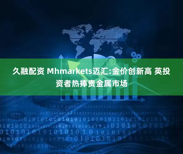 久融配资 Mhmarkets迈汇:金价创新高 英投资者热捧贵金属市场