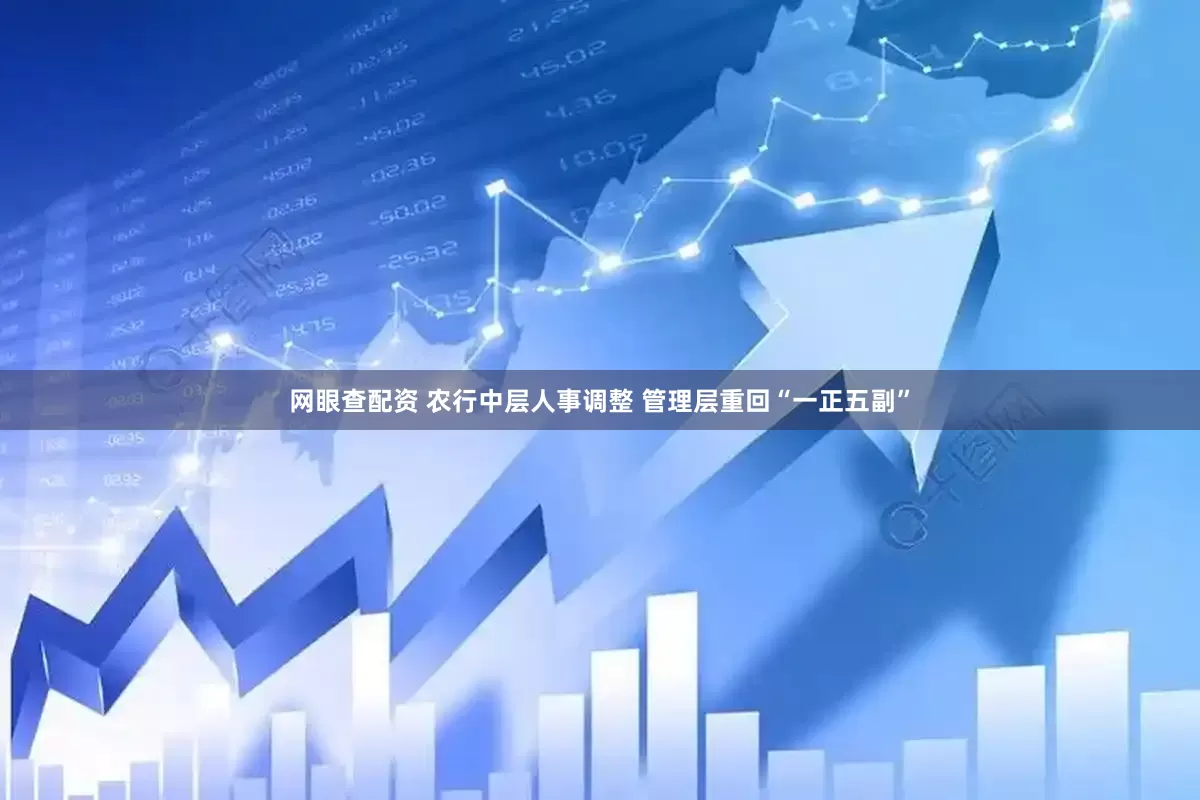 网眼查配资 农行中层人事调整 管理层重回“一正五副”