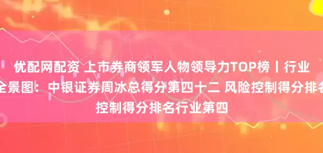 优配网配资 上市券商领军人物领导力TOP榜丨行业数据评价全景图：中银证券周冰总得分第四十二 风险控制得分排名行业第四