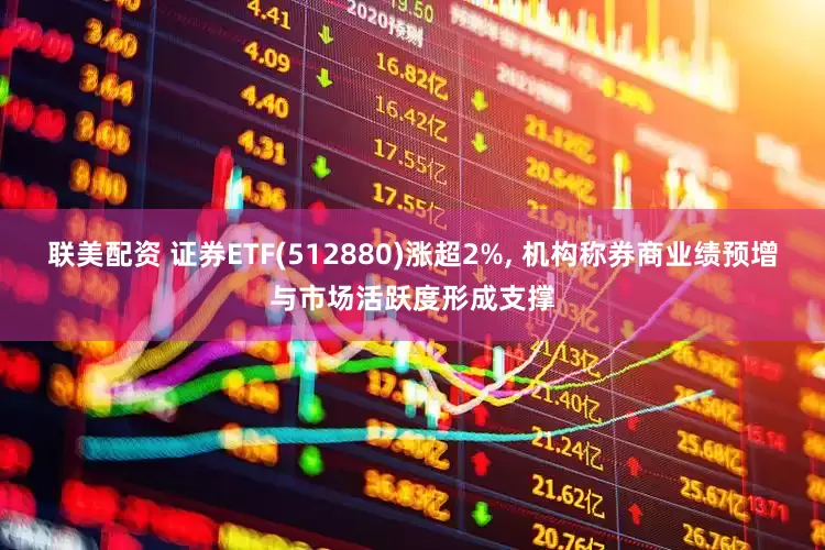 联美配资 证券ETF(512880)涨超2%, 机构称券商业绩预增与市场活跃度形成支撑