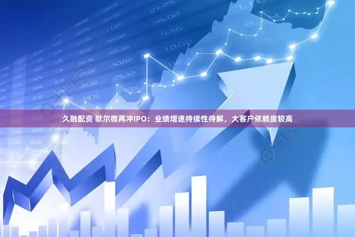 久融配资 歌尔微再冲IPO：业绩增速持续性待解，大客户依赖度较高