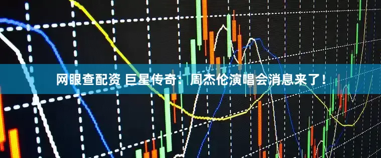 网眼查配资 巨星传奇：周杰伦演唱会消息来了！