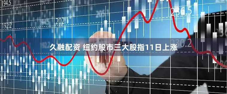 久融配资 纽约股市三大股指11日上涨