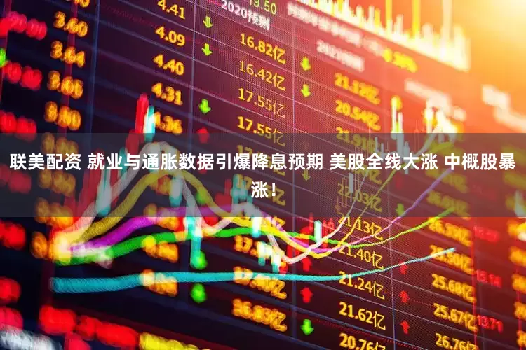 联美配资 就业与通胀数据引爆降息预期 美股全线大涨 中概股暴涨！
