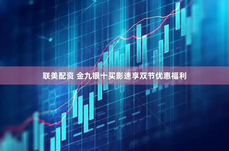 联美配资 金九银十买影速享双节优惠福利