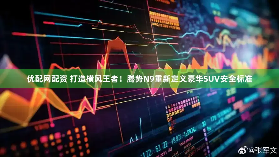 优配网配资 打造横风王者！腾势N9重新定义豪华SUV安全标准