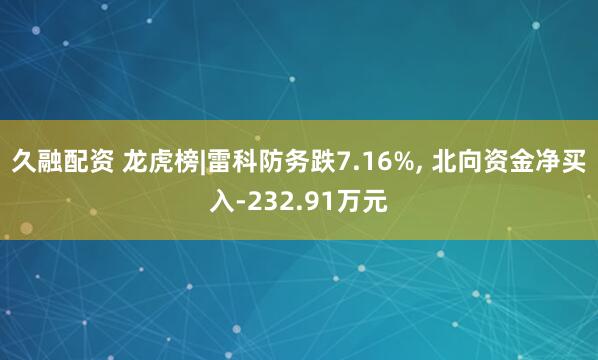 久融配资 龙虎榜|雷科防务跌7.16%, 北向资金净买入-232.91万元