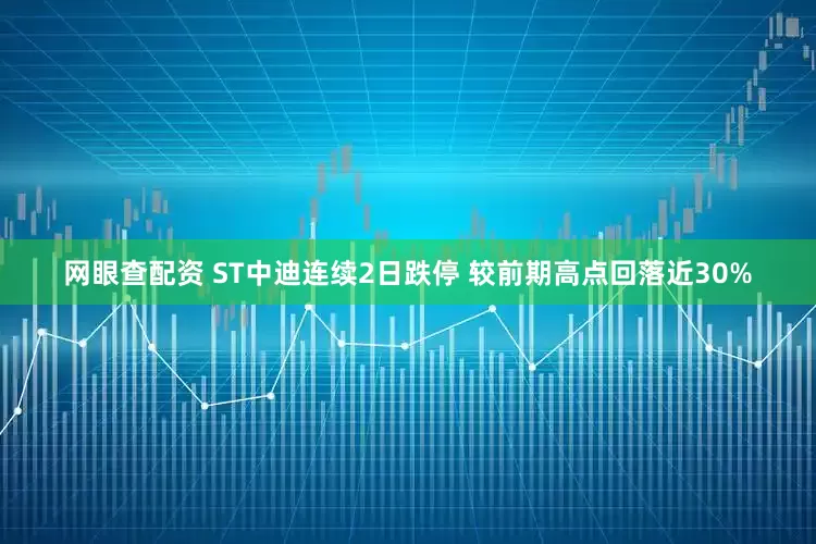网眼查配资 ST中迪连续2日跌停 较前期高点回落近30%