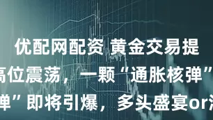 优配网配资 黄金交易提醒：金价高位震荡，一颗“通胀核弹”即将引爆，多头盛宴or溃败起点？