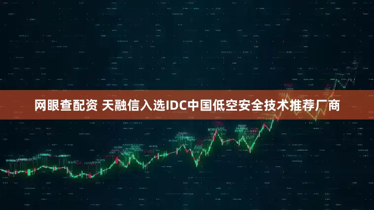网眼查配资 天融信入选IDC中国低空安全技术推荐厂商