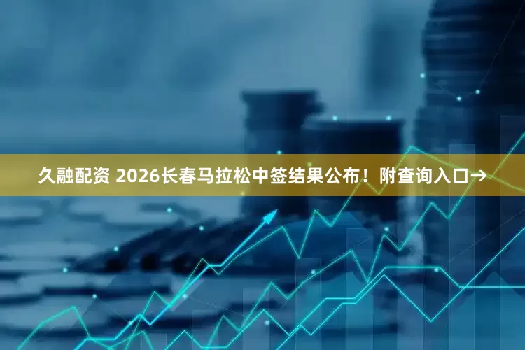 久融配资 2026长春马拉松中签结果公布！附查询入口→