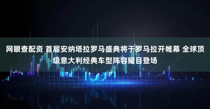 网眼查配资 首届安纳塔拉罗马盛典将于罗马拉开帷幕 全球顶级意大利经典车型阵容耀目登场
