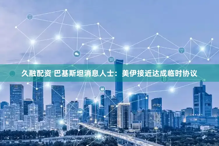 久融配资 巴基斯坦消息人士：美伊接近达成临时协议