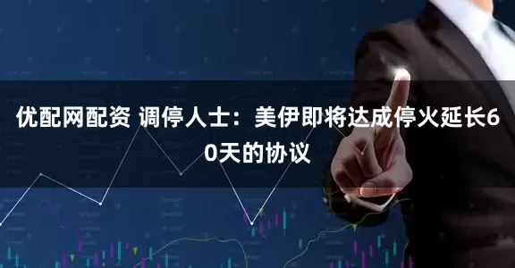优配网配资 调停人士：美伊即将达成停火延长60天的协议